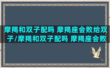 摩羯和双子配吗 摩羯座会败给双子/摩羯和双子配吗 摩羯座会败给双子-我的网站